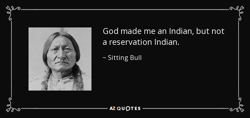 God made me an Indian, but not a reservation Indian. - Sitting Bull