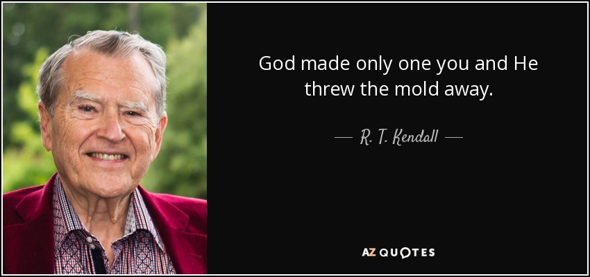 God made only one you and He threw the mold away. - R. T. Kendall