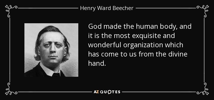 God made the human body, and it is the most exquisite and wonderful organization which has come to us from the divine hand. - Henry Ward Beecher