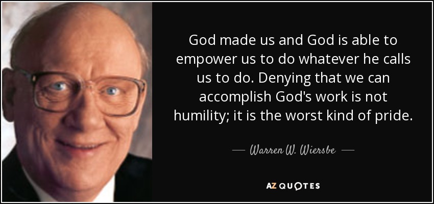 God made us and God is able to empower us to do whatever he calls us to do. Denying that we can accomplish God's work is not humility; it is the worst kind of pride. - Warren W. Wiersbe