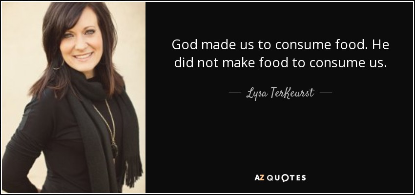 God made us to consume food. He did not make food to consume us. - Lysa TerKeurst