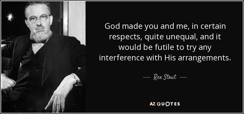 God made you and me, in certain respects, quite unequal, and it would be futile to try any interference with His arrangements. - Rex Stout