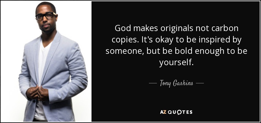 God makes originals not carbon copies. It's okay to be inspired by someone, but be bold enough to be yourself. - Tony Gaskins