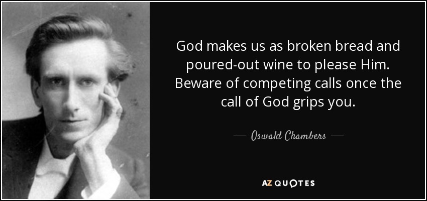 God makes us as broken bread and poured-out wine to please Him. Beware of competing calls once the call of God grips you. - Oswald Chambers