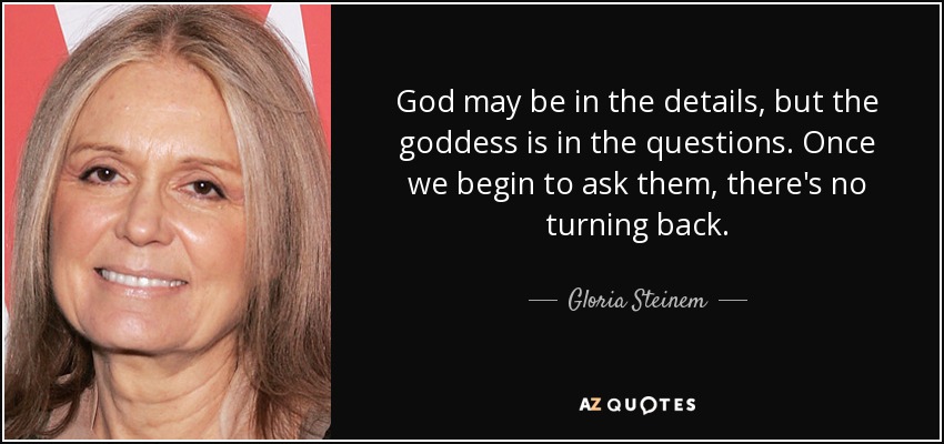 God may be in the details, but the goddess is in the questions. Once we begin to ask them, there's no turning back. - Gloria Steinem