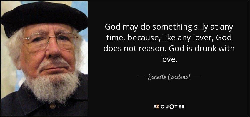 God may do something silly at any time, because, like any lover, God does not reason. God is drunk with love. - Ernesto Cardenal