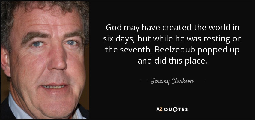 God may have created the world in six days, but while he was resting on the seventh, Beelzebub popped up and did this place. - Jeremy Clarkson
