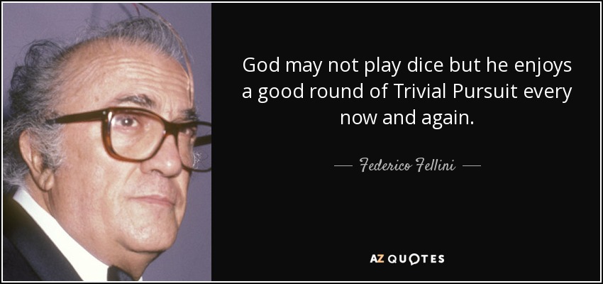 God may not play dice but he enjoys a good round of Trivial Pursuit every now and again. - Federico Fellini