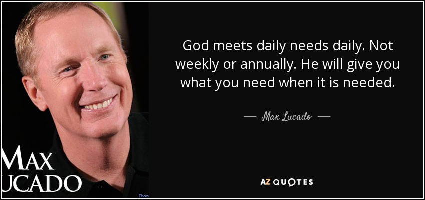 God meets daily needs daily. Not weekly or annually. He will give you what you need when it is needed. - Max Lucado