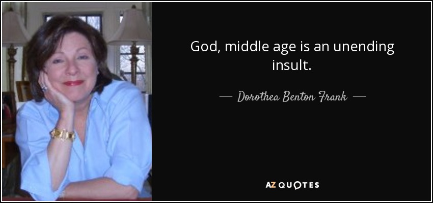 God, middle age is an unending insult. - Dorothea Benton Frank