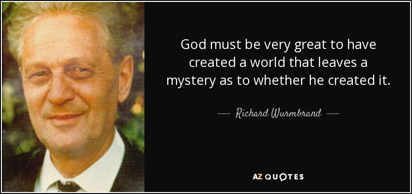 God must be very great to have created a world that leaves a mystery as to whether he created it. - Richard Wurmbrand