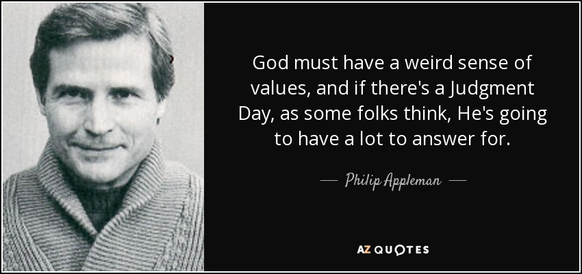 God must have a weird sense of values, and if there's a Judgment Day, as some folks think, He's going to have a lot to answer for. - Philip Appleman
