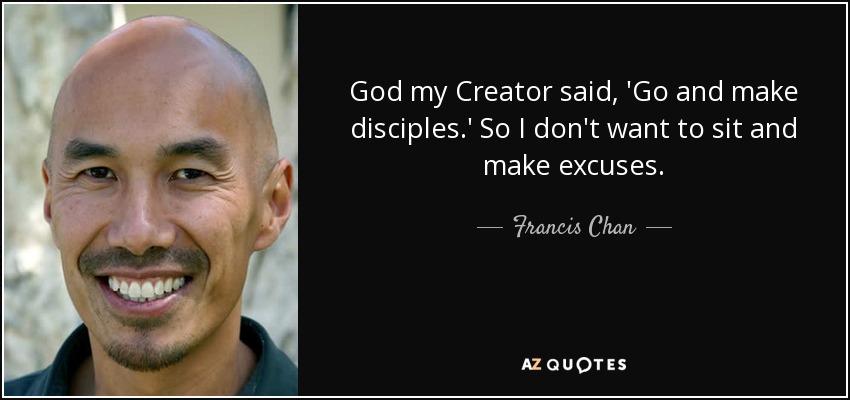 God my Creator said, 'Go and make disciples.' So I don't want to sit and make excuses. - Francis Chan