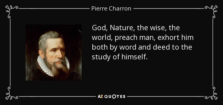 God, Nature, the wise, the world, preach man, exhort him both by word and deed to the study of himself. - Pierre Charron