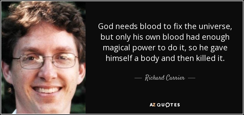 God needs blood to fix the universe, but only his own blood had enough magical power to do it, so he gave himself a body and then killed it. - Richard Carrier