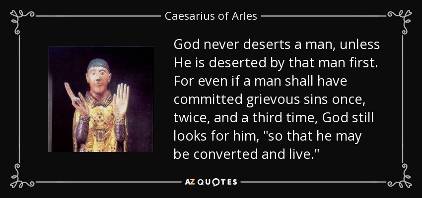 God never deserts a man, unless He is deserted by that man first. For even if a man shall have committed grievous sins once, twice, and a third time, God still looks for him, 