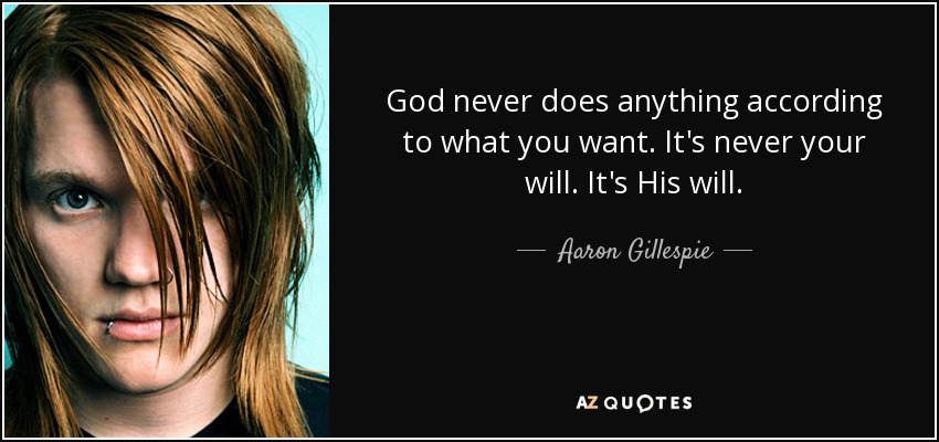 God never does anything according to what you want. It's never your will. It's His will. - Aaron Gillespie