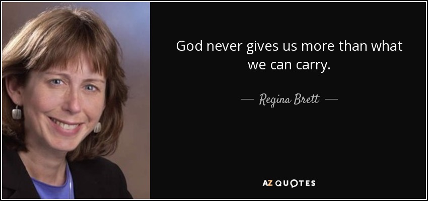 God never gives us more than what we can carry. - Regina Brett