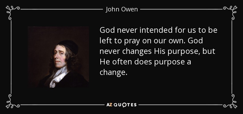God never intended for us to be left to pray on our own. God never changes His purpose, but He often does purpose a change. - John Owen