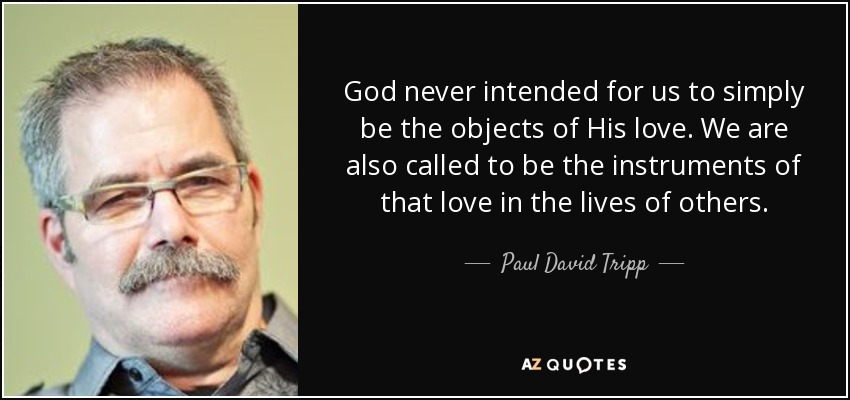 God never intended for us to simply be the objects of His love. We are also called to be the instruments of that love in the lives of others. - Paul David Tripp