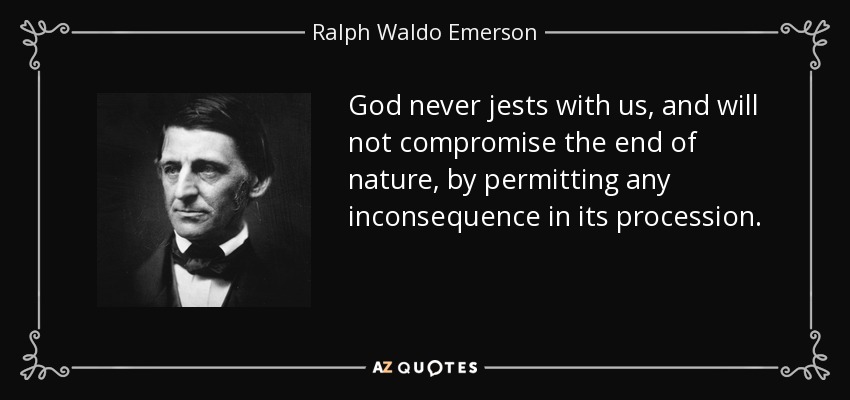 God never jests with us, and will not compromise the end of nature, by permitting any inconsequence in its procession. - Ralph Waldo Emerson