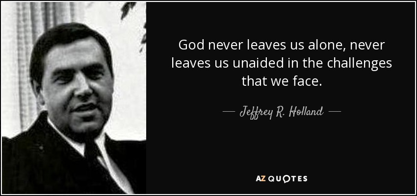 God never leaves us alone, never leaves us unaided in the challenges that we face. - Jeffrey R. Holland