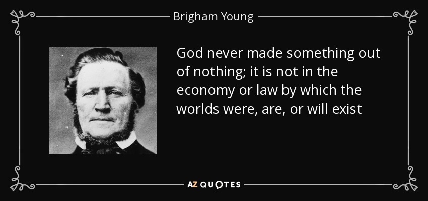 God never made something out of nothing; it is not in the economy or law by which the worlds were, are, or will exist - Brigham Young