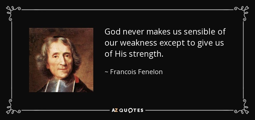 God never makes us sensible of our weakness except to give us of His strength. - Francois Fenelon