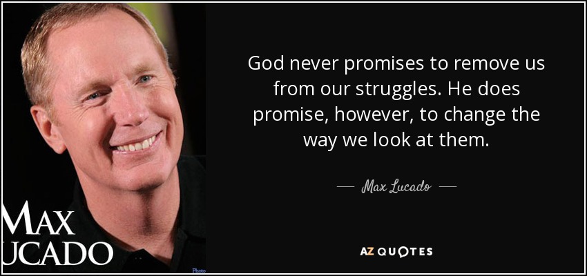 God never promises to remove us from our struggles. He does promise, however, to change the way we look at them. - Max Lucado