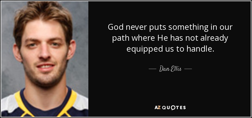 God never puts something in our path where He has not already equipped us to handle. - Dan Ellis