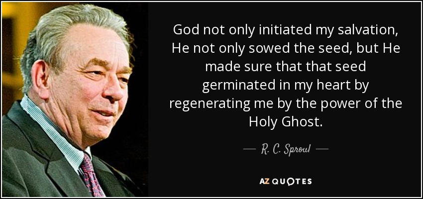 God not only initiated my salvation, He not only sowed the seed, but He made sure that that seed germinated in my heart by regenerating me by the power of the Holy Ghost. - R. C. Sproul
