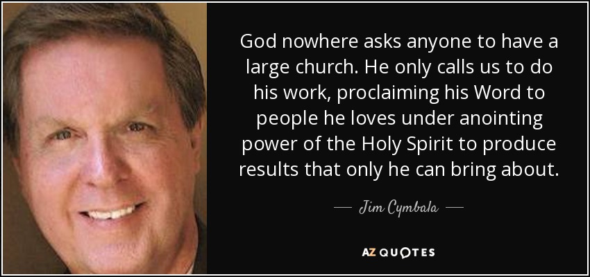 God nowhere asks anyone to have a large church. He only calls us to do his work, proclaiming his Word to people he loves under anointing power of the Holy Spirit to produce results that only he can bring about. - Jim Cymbala