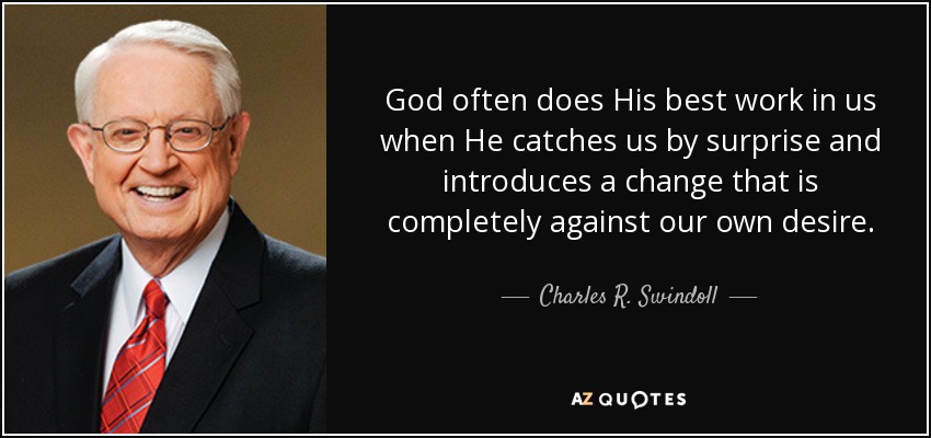 God often does His best work in us when He catches us by surprise and introduces a change that is completely against our own desire. - Charles R. Swindoll
