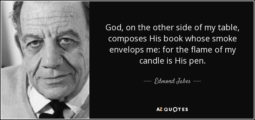 God, on the other side of my table, composes His book whose smoke envelops me: for the flame of my candle is His pen. - Edmond Jabes