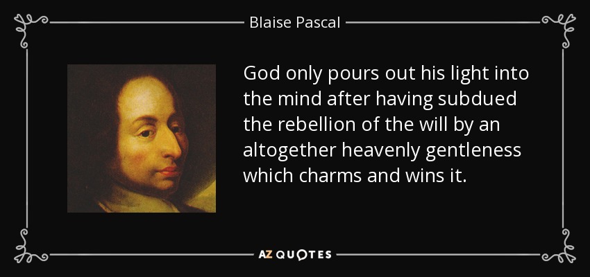 God only pours out his light into the mind after having subdued the rebellion of the will by an altogether heavenly gentleness which charms and wins it. - Blaise Pascal