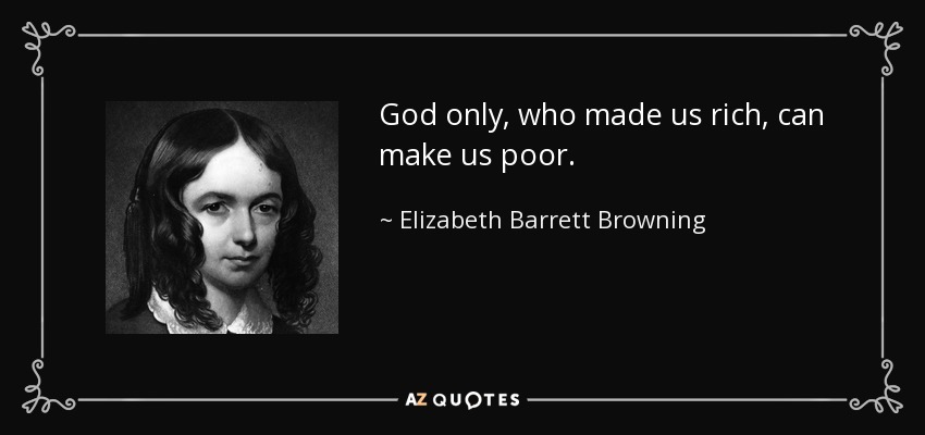 God only, who made us rich, can make us poor. - Elizabeth Barrett Browning