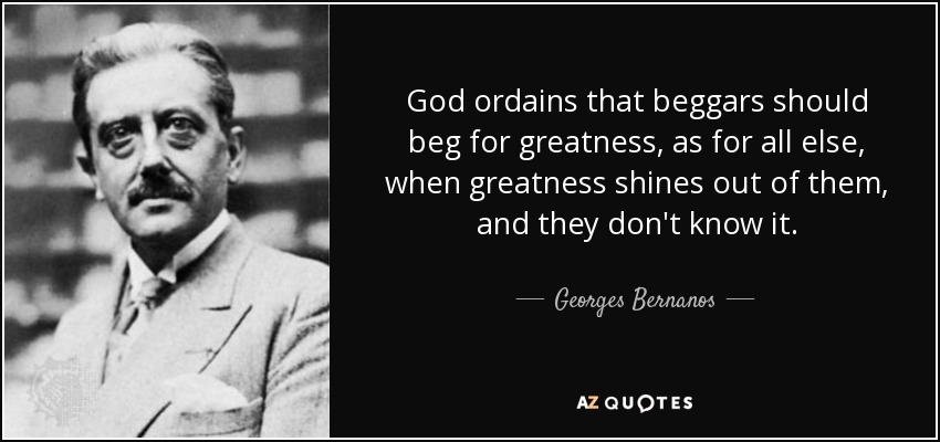 God ordains that beggars should beg for greatness, as for all else, when greatness shines out of them, and they don't know it. - Georges Bernanos