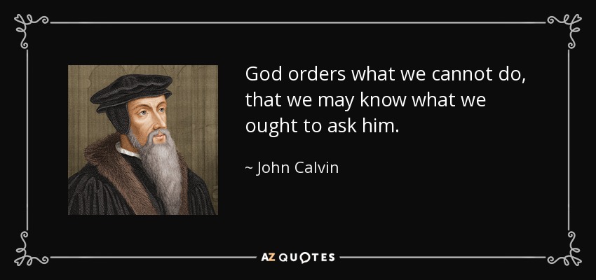 God orders what we cannot do, that we may know what we ought to ask him. - John Calvin