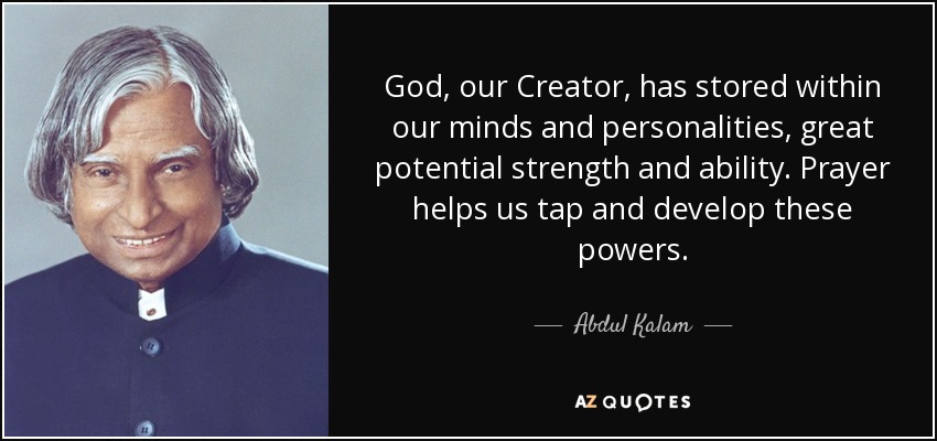 God, our Creator, has stored within our minds and personalities, great potential strength and ability. Prayer helps us tap and develop these powers. - Abdul Kalam