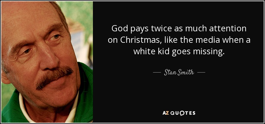 God pays twice as much attention on Christmas, like the media when a white kid goes missing. - Stan Smith