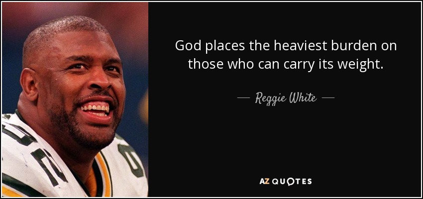 God places the heaviest burden on those who can carry its weight. - Reggie White