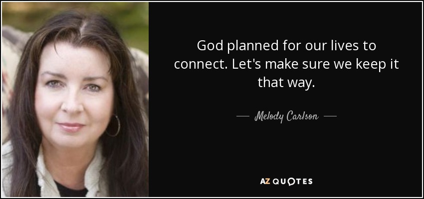 God planned for our lives to connect. Let's make sure we keep it that way. - Melody Carlson