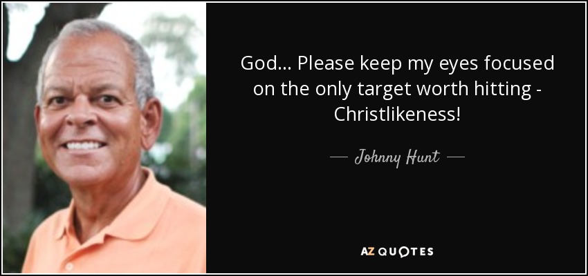 God... Please keep my eyes focused on the only target worth hitting - Christlikeness! - Johnny Hunt