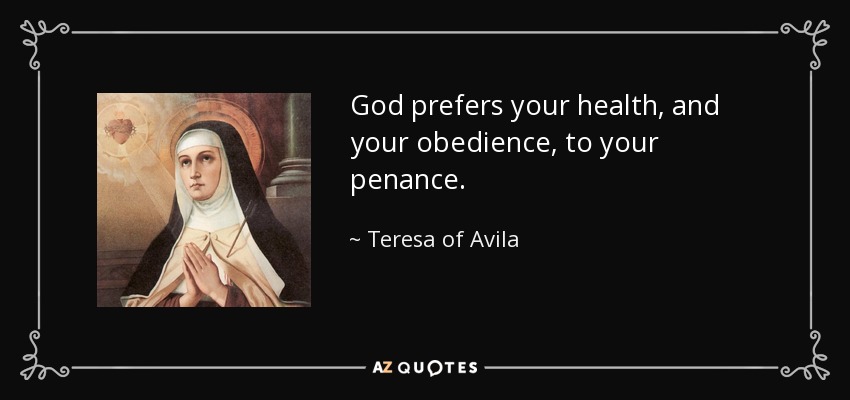 God prefers your health, and your obedience, to your penance. - Teresa of Avila