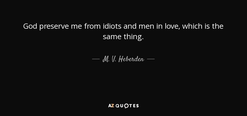 God preserve me from idiots and men in love, which is the same thing. - M. V. Heberden
