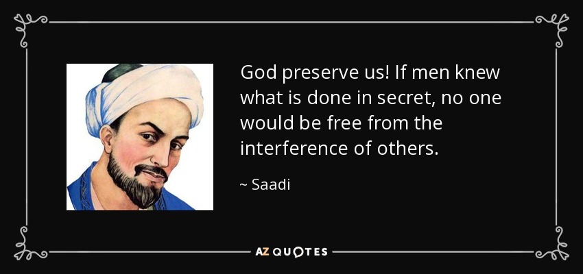 God preserve us! If men knew what is done in secret, no one would be free from the interference of others. - Saadi