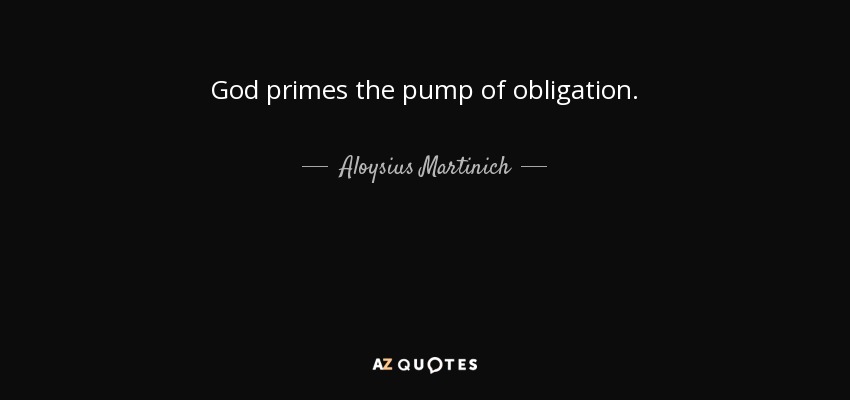 God primes the pump of obligation. - Aloysius Martinich