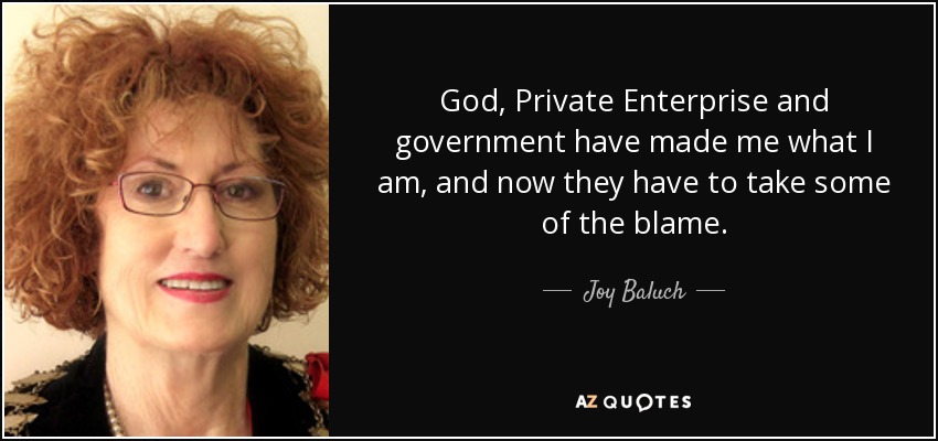God, Private Enterprise and government have made me what I am, and now they have to take some of the blame. - Joy Baluch