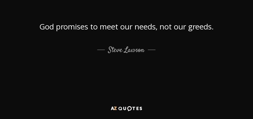 God promises to meet our needs, not our greeds. - Steve Lawson