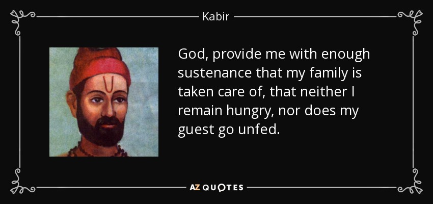 God, provide me with enough sustenance that my family is taken care of, that neither I remain hungry, nor does my guest go unfed. - Kabir